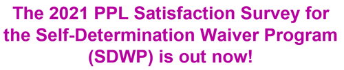 2021 PPL Satisfaction Survey for the Self-Determination Waiver Program is out now